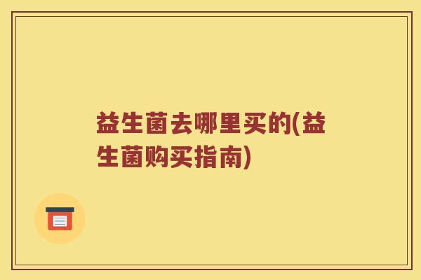 益生菌去哪里买的(益生菌购买指南)