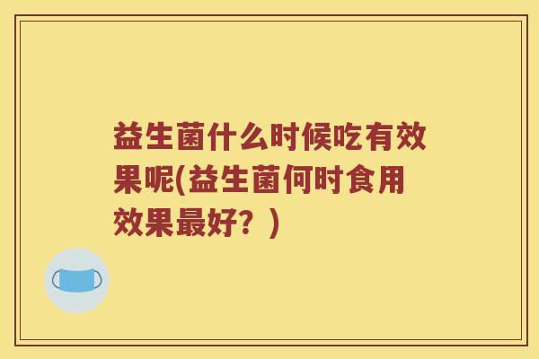 益生菌什么时候吃有效果呢(益生菌何时食用效果最好？)