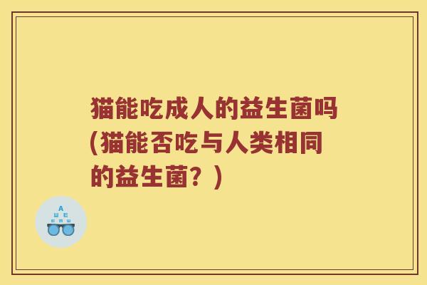 猫能吃成人的益生菌吗(猫能否吃与人类相同的益生菌？)