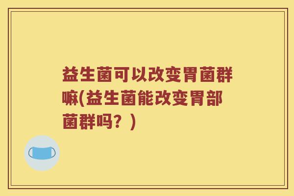益生菌可以改变胃菌群嘛(益生菌能改变胃部菌群吗？)