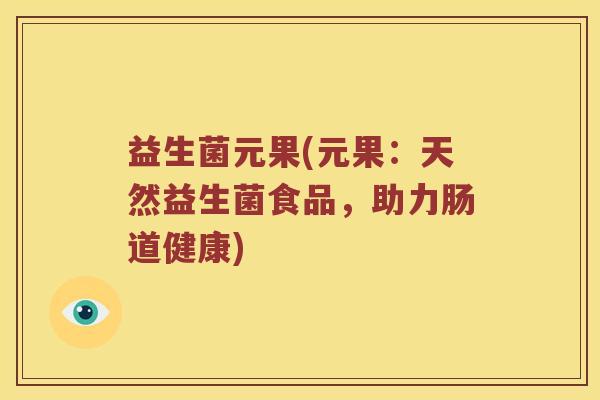 益生菌元果(元果：天然益生菌食品，助力肠道健康)