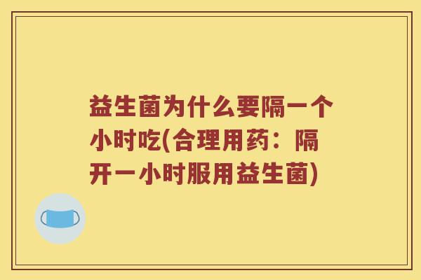 益生菌为什么要隔一个小时吃(合理用药:隔开一小时服用益生菌) 益生菌为什么要隔一个小时吃(合理用药:隔开一小时服用益生菌)