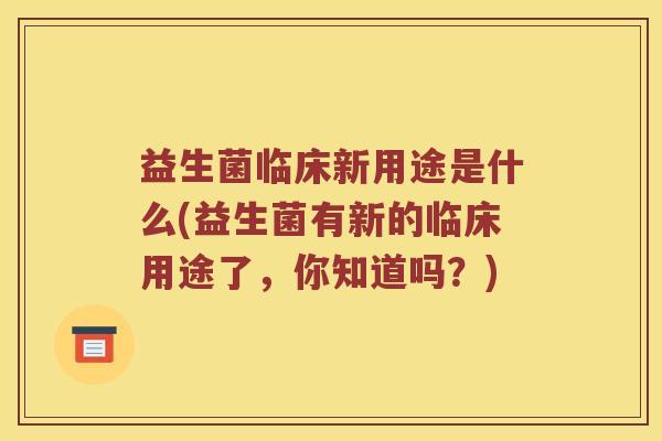 益生菌临床新用途是什么(益生菌有新的临床用途了,你知道吗?) 益生菌临床新用途是什么(益生菌有新的临床用途了,你知道吗?)