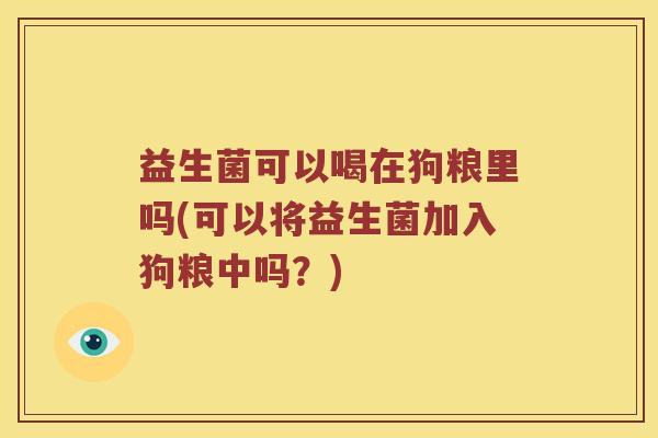 益生菌可以喝在狗粮里吗(可以将益生菌加入狗粮中吗？)