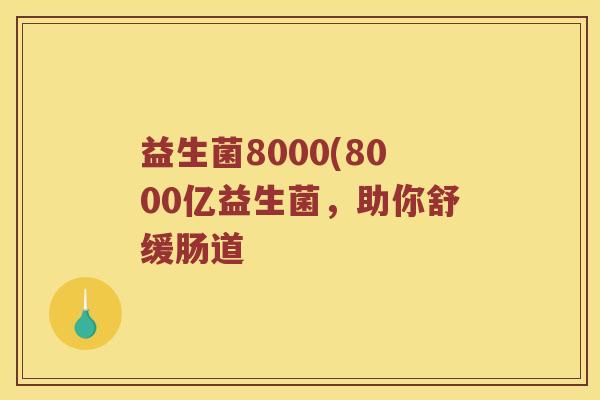 益生菌8000(8000亿益生菌，助你舒缓肠道