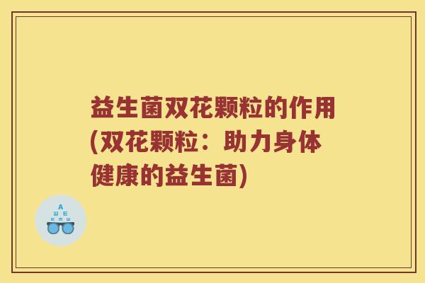 益生菌双花颗粒的作用(双花颗粒:助力身体健康的益生菌) 益生菌双花颗粒的作用(双花颗粒:助力身体健康的益生菌)