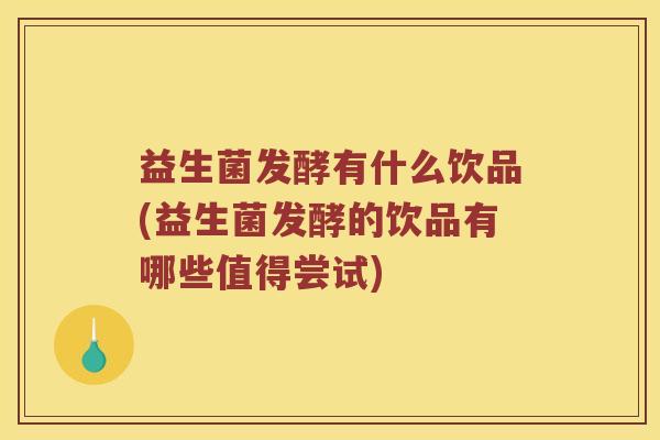 益生菌发酵有什么饮品(益生菌发酵的饮品有哪些值得尝试)