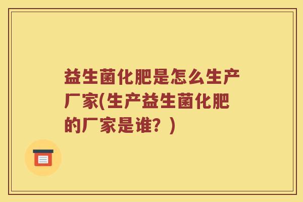 益生菌化肥是怎么生产厂家(生产益生菌化肥的厂家是谁?) 益生菌化肥是怎么生产厂家(生产益生菌化肥的厂家是谁?)