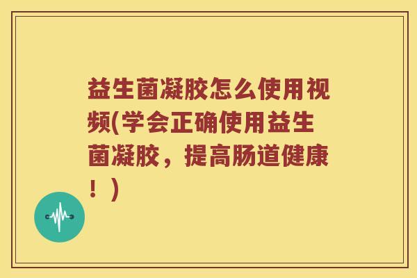 益生菌凝胶怎么使用视频(学会正确使用益生菌凝胶,提高肠道健康!) 益生菌凝胶怎么使用视频(学会正确使用益生菌凝胶,提高肠道健康!)