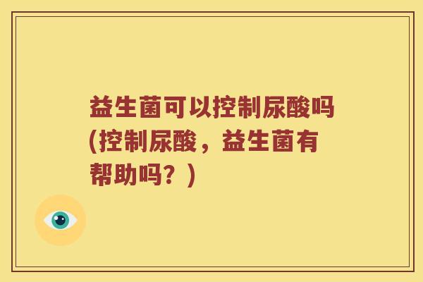益生菌可以控制尿酸吗(控制尿酸，益生菌有帮助吗？)