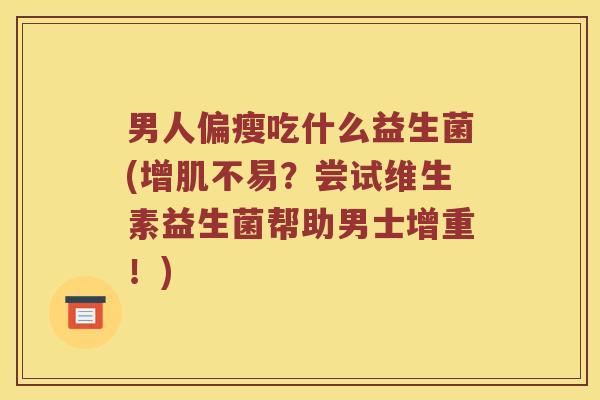 男人偏瘦吃什么益生菌(增肌不易?尝试维生素益生菌帮助男士增重!) 男人偏瘦吃什么益生菌(增肌不易?尝试维生素益生菌帮助男士增重!)