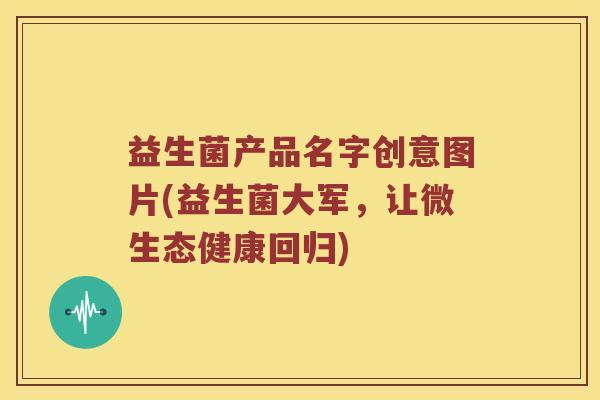 益生菌产品名字创意图片(益生菌大军，让微生态健康回归)