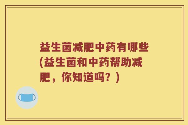 益生菌有哪些(益生菌和帮助,你知道吗?) 益生菌有哪些(益生菌和帮助,你知道吗?)