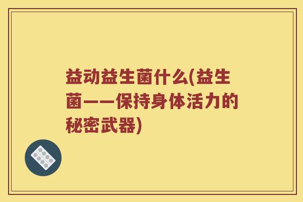 益动益生菌什么(益生菌——保持身体活力的秘密武器)