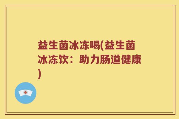 益生菌冰冻喝(益生菌冰冻饮：助力肠道健康)