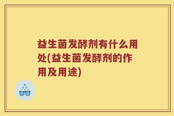 益生菌发酵剂有什么用处(益生菌发酵剂的作用及用途)