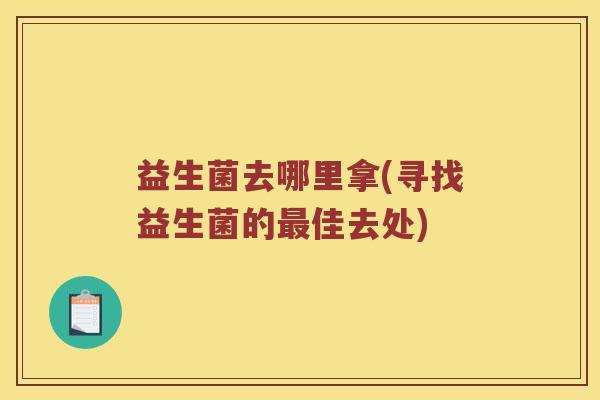 益生菌去哪里拿(寻找益生菌的佳去处) 益生菌去哪里拿(寻找益生菌的佳去处)