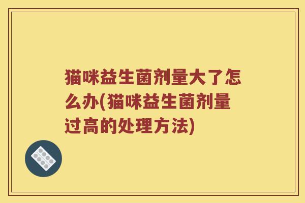 猫咪益生菌剂量大了怎么办(猫咪益生菌剂量过高的处理方法) 猫咪益生菌剂量大了怎么办(猫咪益生菌剂量过高的处理方法)