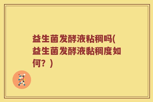 益生菌发酵液粘稠吗(益生菌发酵液黏稠度如何？)