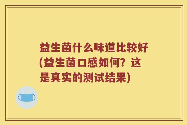 益生菌什么味道比较好(益生菌口感如何?这是真实的测试结果) 益生菌什么味道比较好(益生菌口感如何?这是真实的测试结果)