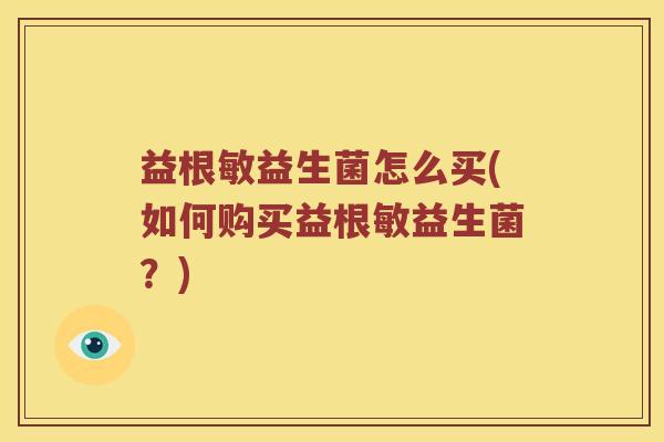 益根敏益生菌怎么买(如何购买益根敏益生菌？)