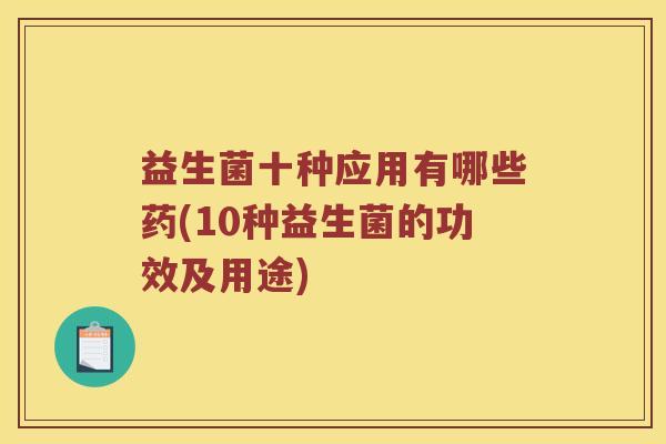 益生菌十种应用有哪些药(10种益生菌的功效及用途)