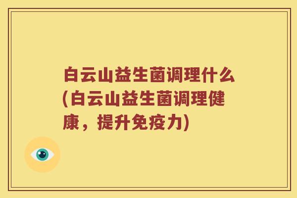 白云山益生菌调理什么(白云山益生菌调理健康,提升力) 白云山益生菌调理什么(白云山益生菌调理健康,提升力)