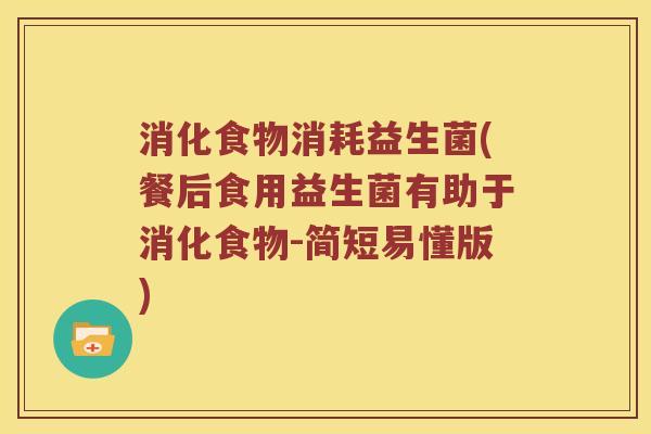 消化食物消耗益生菌(餐后食用益生菌有助于消化食物-简短易懂版)