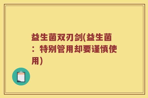 益生菌双刃剑(益生菌：特别管用却要谨慎使用)