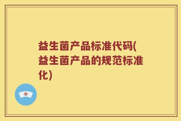 益生菌产品标准代码(益生菌产品的规范标准化)