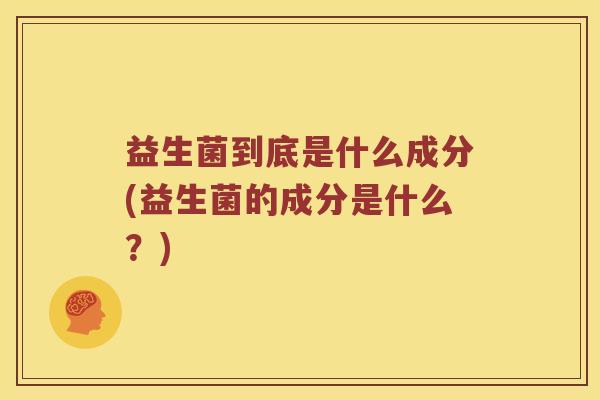 益生菌到底是什么成分(益生菌的成分是什么？)