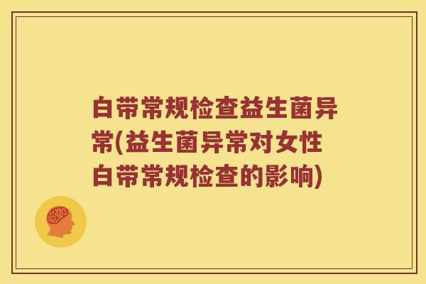 白带常规检查益生菌异常(益生菌异常对女性白带常规检查的影响) 白带常规检查益生菌异常(益生菌异常对女性白带常规检查的影响)