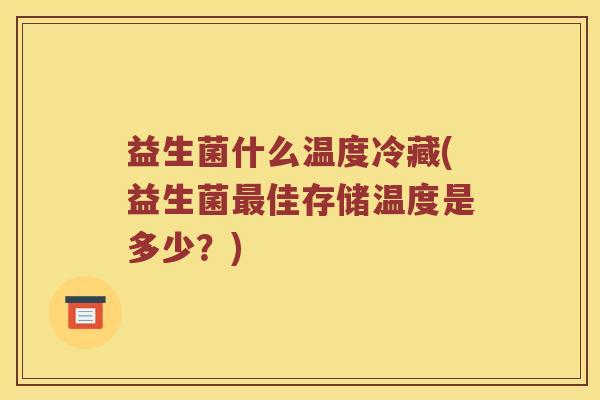 益生菌什么温度冷藏(益生菌最佳存储温度是多少？)