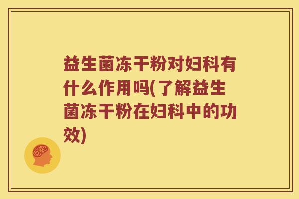益生菌冻干粉对妇科有什么作用吗(了解益生菌冻干粉在妇科中的功效)