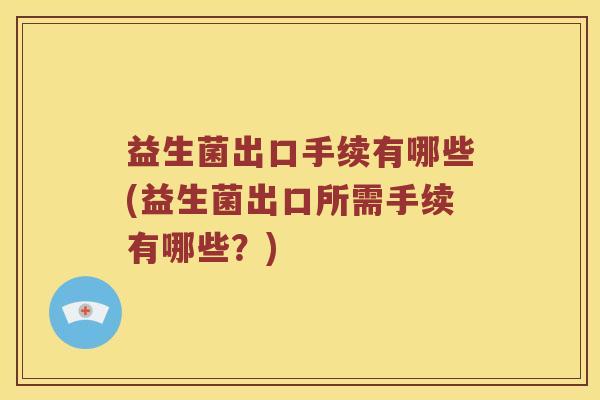 益生菌出口手续有哪些(益生菌出口所需手续有哪些？)