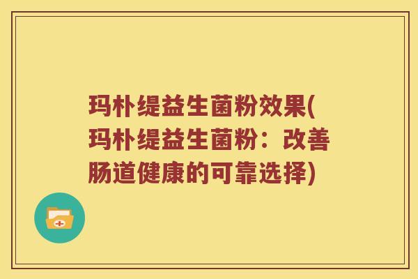 玛朴缇益生菌粉效果(玛朴缇益生菌粉：改善肠道健康的可靠选择)