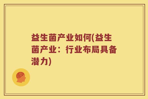 益生菌产业如何(益生菌产业:行业布局具备潜力) 益生菌产业如何(益生菌产业:行业布局具备潜力)