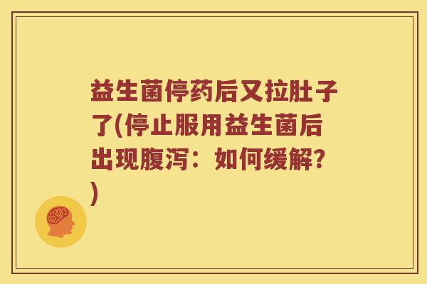 益生菌停药后又拉肚子了(停止服用益生菌后出现腹泻：如何缓解？)