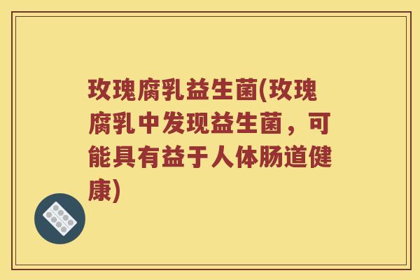 玫瑰腐乳益生菌(玫瑰腐乳中发现益生菌，可能具有益于人体肠道健康)