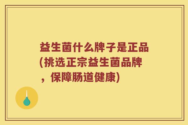 益生菌什么牌子是正品(挑选正宗益生菌品牌，保障肠道健康)