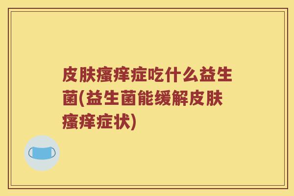 皮肤瘙痒症吃什么益生菌(益生菌能缓解皮肤瘙痒症状)
