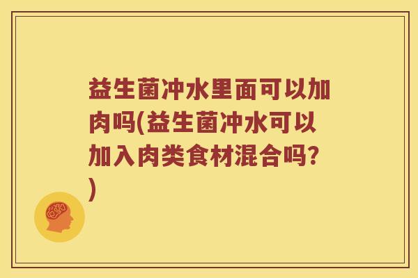 益生菌冲水里面可以加肉吗(益生菌冲水可以加入肉类食材混合吗？)