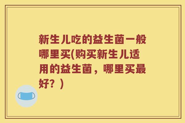 新生儿吃的益生菌一般哪里买(购买新生儿适用的益生菌,哪里买好?) 新生儿吃的益生菌一般哪里买(购买新生儿适用的益生菌,哪里买好?)