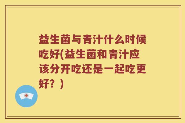 益生菌与青汁什么时候吃好(益生菌和青汁应该分开吃还是一起吃更好?) 益生菌与青汁什么时候吃好(益生菌和青汁应该分开吃还是一起吃更好?)