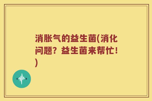 消的益生菌(消化问题?益生菌来帮忙!) 消的益生菌(消化问题?益生菌来帮忙!)
