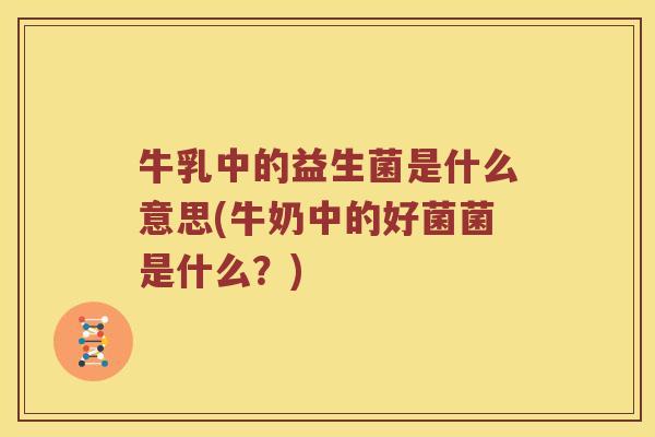 牛乳中的益生菌是什么意思(牛奶中的好菌菌是什么？)