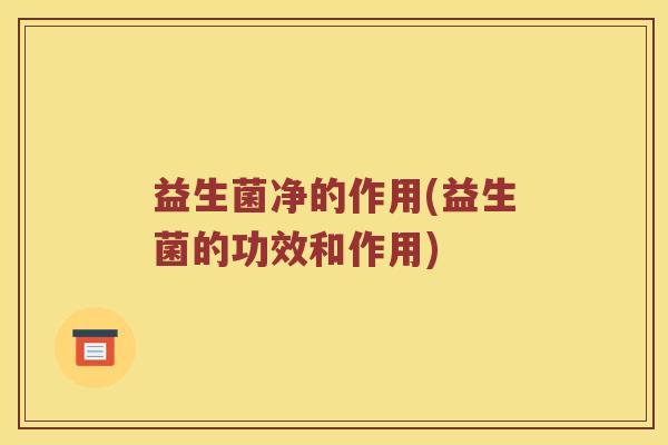 益生菌净的作用(益生菌的功效和作用)