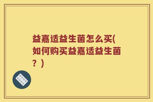益嘉适益生菌怎么买(如何购买益嘉适益生菌？)