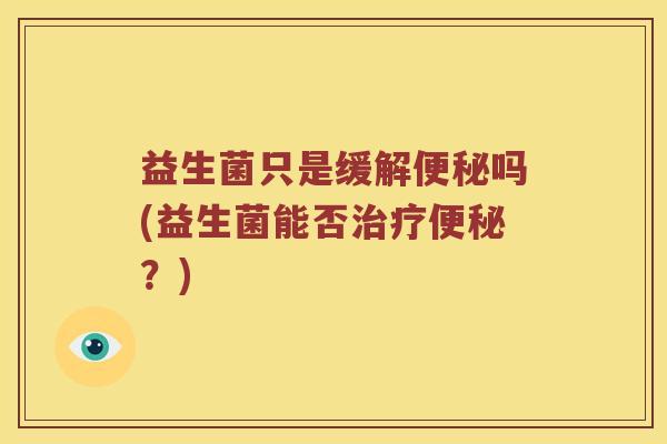 益生菌只是缓解吗(益生菌能否?) 益生菌只是缓解吗(益生菌能否?)