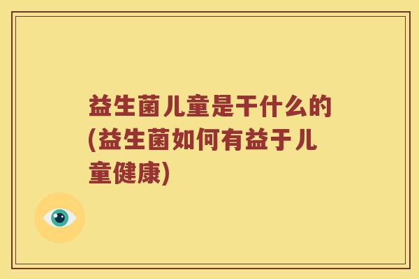 益生菌儿童是干什么的(益生菌如何有益于儿童健康) 益生菌儿童是干什么的(益生菌如何有益于儿童健康)
